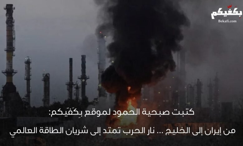 من إيران إلى الخليج… نار الحرب تمتد إلى شريان الطاقة العالمي